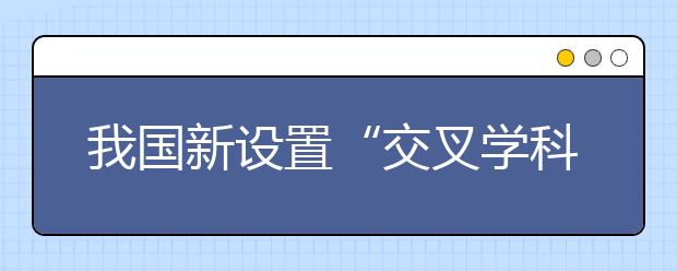 我國(guó)新設(shè)置“交叉學(xué)科”門(mén)類(lèi)，有何深意