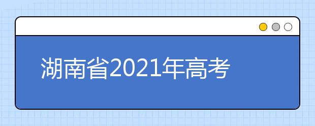 湖南省2021年高考考試安排和錄取工作實施方案公布
