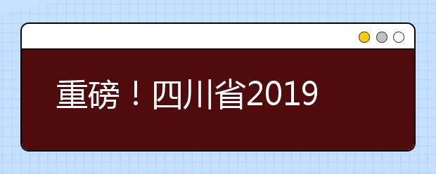 重磅！四川省2019年高考實施規(guī)定出臺