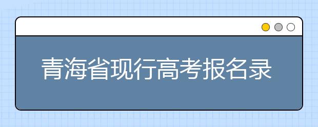 青海省現(xiàn)行高考報(bào)名錄取政策匯總及解讀