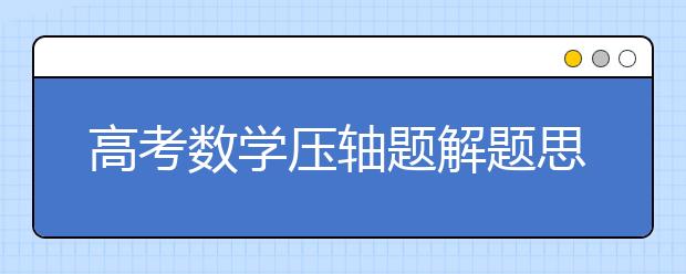 高考數(shù)學壓軸題解題思路