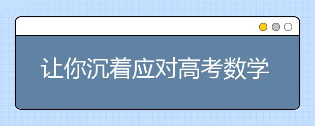 讓你沉著應對高考數(shù)學考試難題