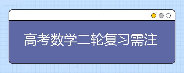 高考數(shù)學二輪復習需注意哪些問題 名師為你做備考指導