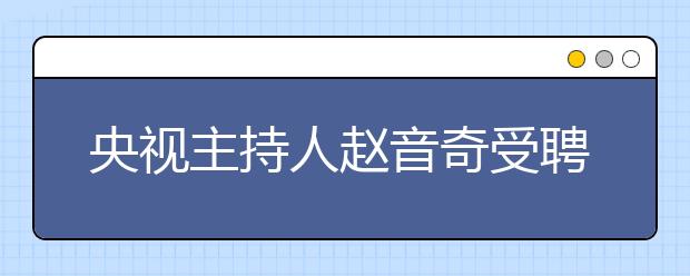 央視主持人趙音奇受聘為學(xué)而思網(wǎng)?！癆E英語(yǔ)推薦大使”