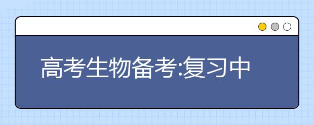 高考生物備考:復(fù)習(xí)中應(yīng)注意把握五個(gè)"量"