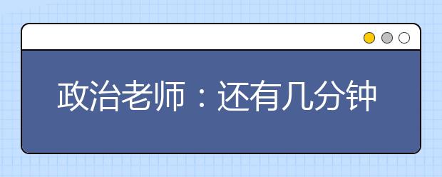 政治老師：還有幾分鐘下課?我和你們一樣焦急。