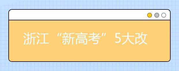 浙江“新高考”5大改变 掉档风险降低 专业调剂成历史