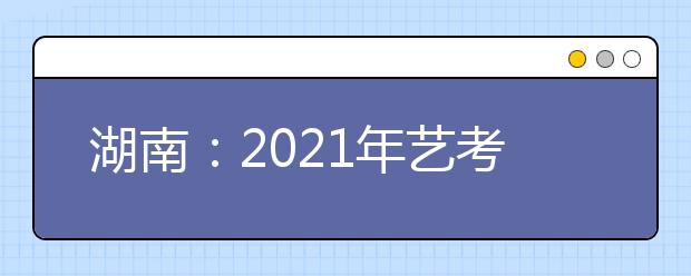 湖南：2021年藝考?？伎键c(diǎn)及時(shí)間安排表公布