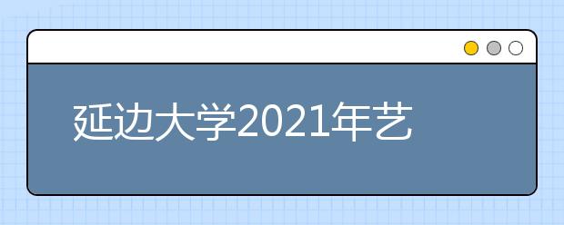 延邊大學(xué)2021年藝術(shù)類招生簡章