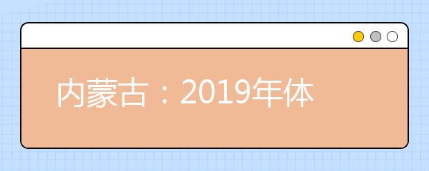 內蒙古：2019年體檢安排出臺 考生須認真核對體檢結論