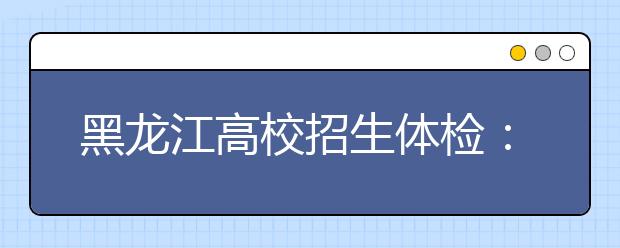 黑龍江高校招生體檢：4月初開始 4月24日結(jié)束