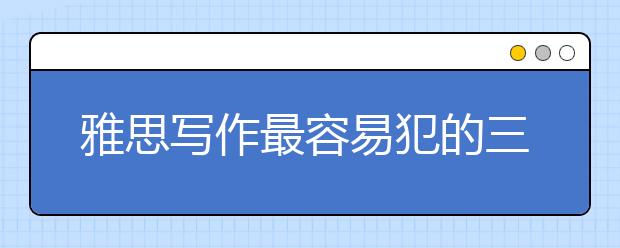 雅思寫(xiě)作最容易犯的三類(lèi)詞匯錯(cuò)誤有哪些 名師帶你避“雷”