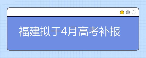 福建拟于4月高考补报名