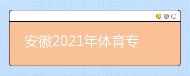 安徽2021年體育專業(yè)統(tǒng)考報(bào)名時(shí)間及網(wǎng)址