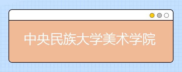 中央民族大学美术学院2021年招生简章