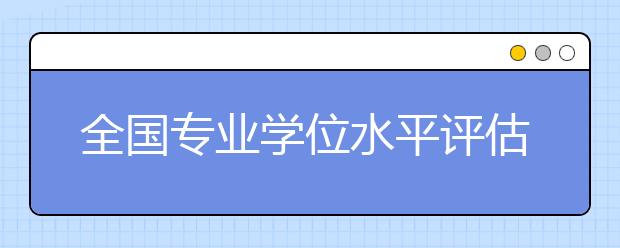全國專業(yè)學位水平評估實施方案