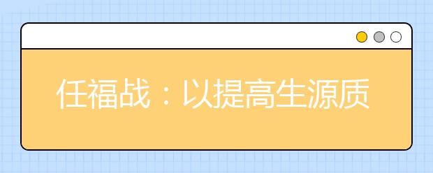 任福戰(zhàn)：以提高生源質(zhì)量為中心，多措并舉推進招生工作