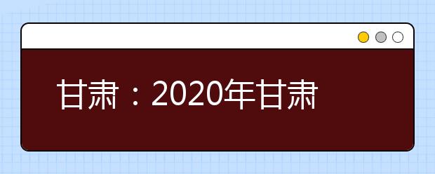 甘肃：2020年甘肃省三大专项计划报名条件