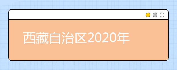 西藏自治區(qū)2020年普通高等學校招生規(guī)定