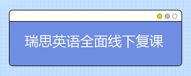 瑞思英語全面線下復課 OMO雙線教學持續(xù)為孩子提供優(yōu)質課堂