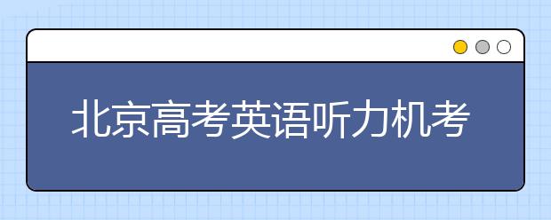 北京高考英語(yǔ)聽(tīng)力機(jī)考 第一次滿(mǎn)分不安排第二次考試