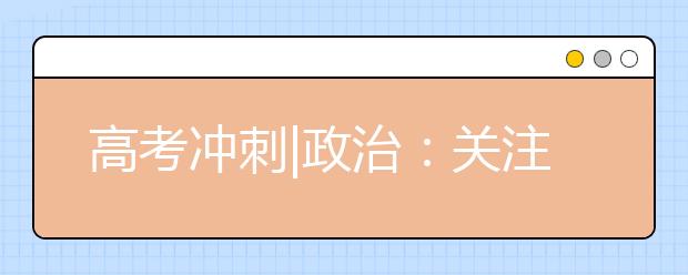 高考冲刺|政治：关注时政热点完善知识体系