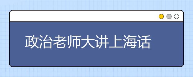 政治老师大讲上海话 引众生爆笑狂汗