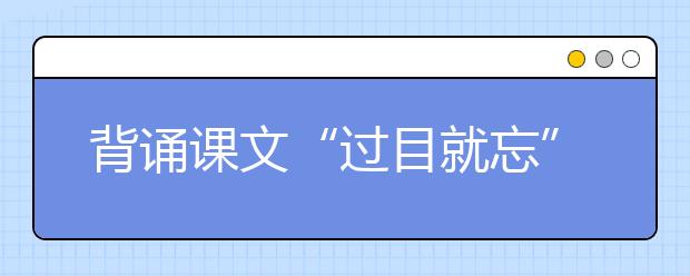 背誦課文“過(guò)目就忘” 新東方在線建議掌握這套科學(xué)記憶法