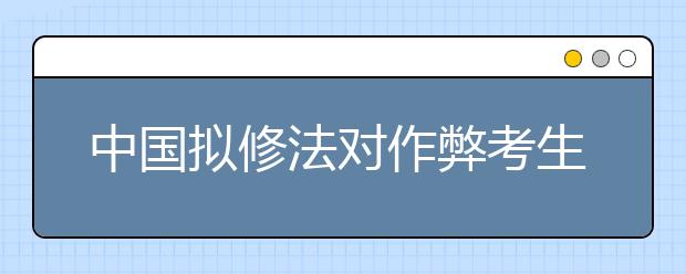中国拟修法对作弊考生取消成绩 停考1年至3年