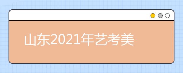 山东2021年艺考美术类考生51956人，比去年减少2700人