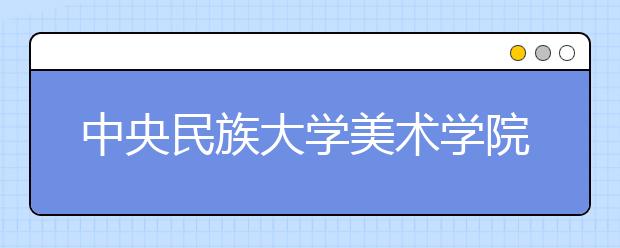 中央民族大学美术学院2021年招生简章