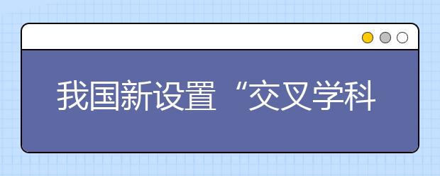 我國(guó)新設(shè)置“交叉學(xué)科”門(mén)類(lèi)，有何深意