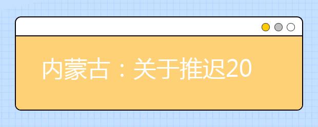 内蒙古：关于推迟2020年内蒙古自治区普通高校招生体检工作的公告