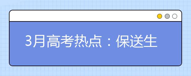3月高考熱點(diǎn)：保送生資格名單公示、自主招生報(bào)名、體檢