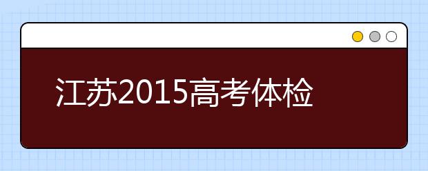 江蘇2019高考體檢時間：4月15日前