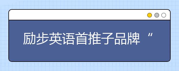 勵步英語首推子品牌“勵步高階” 打造更具國際競爭力的世界公民