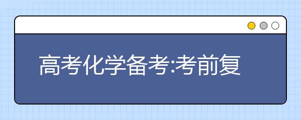 高考化學(xué)備考:考前復(fù)習(xí)以細(xì)節(jié)取勝