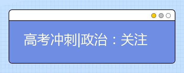 高考冲刺|政治：关注时政热点完善知识体系