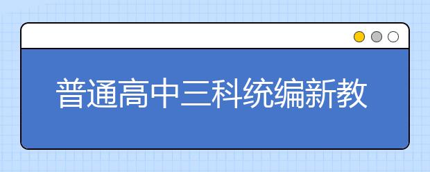 普通高中三科統(tǒng)編新教材今秋在6省率先啟用，各科都有哪些重點(diǎn)學(xué)習(xí)內(nèi)容？