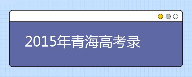 2019年青海高考录取加分投档及优先录取条件