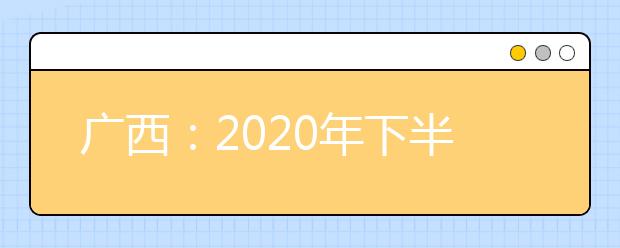 广西：2020年下半年高中学业水平考试成绩2月2日起可查