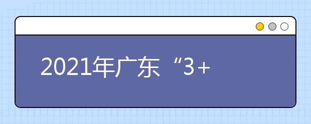 2021年廣東“3+證書”考試2021年1月7-8日舉行