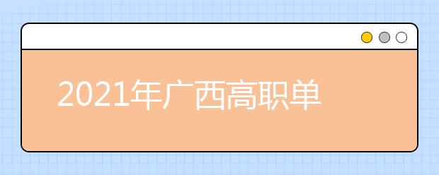 2021年广西高职单招和高职对口中职自主招生试点将于3月陆续启动