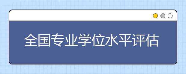 全國專業(yè)學(xué)位水平評估實(shí)施方案