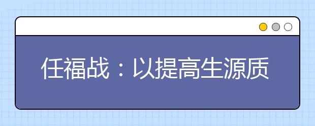任福戰(zhàn)：以提高生源質(zhì)量為中心，多措并舉推進招生工作