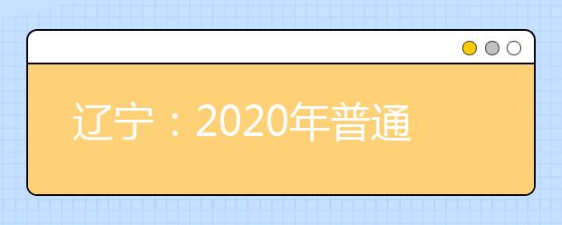 遼寧：2020年普通高等學(xué)校招生簡章