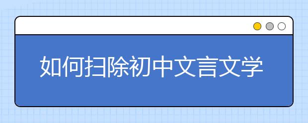 如何掃除初中文言文學(xué)習(xí)障礙 名師教你三招“制敵”