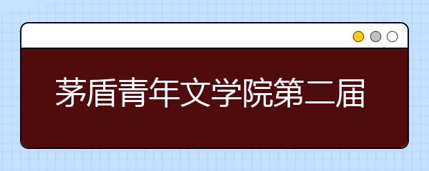 茅盾青年文學(xué)院第二屆征文啟動(dòng) 學(xué)而思助力學(xué)子書寫時(shí)代氣息