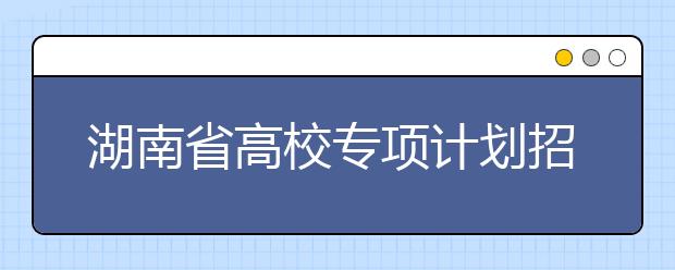 湖南省高校专项计划招生实施区域