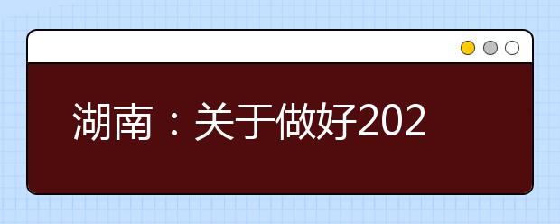 湖南：關(guān)于做好2021年普通高校招生考生優(yōu)惠信息及專(zhuān)項(xiàng)計(jì)劃資格申報(bào)審核工作的通知